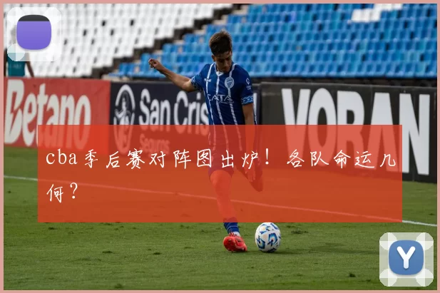 cba季后赛对阵图出炉!各队命运几何?